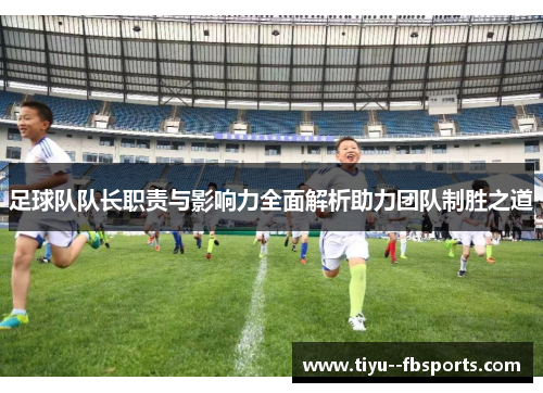 足球队队长职责与影响力全面解析助力团队制胜之道