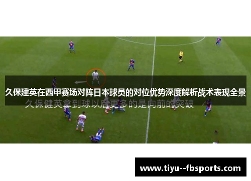 久保建英在西甲赛场对阵日本球员的对位优势深度解析战术表现全景 久保建英在西甲赛场对阵日本球员的对位优势深度解析战术表现全景