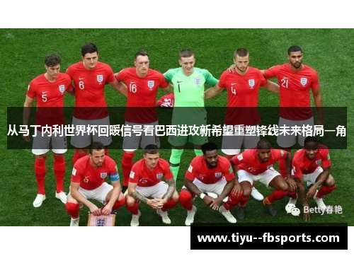 从马丁内利世界杯回暖信号看巴西进攻新希望重塑锋线未来格局一角