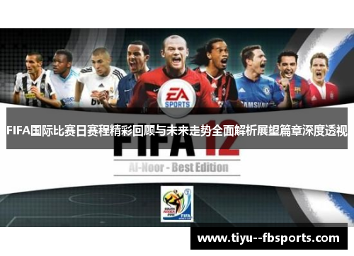 FIFA国际比赛日赛程精彩回顾与未来走势全面解析展望篇章深度透视 FIFA国际比赛日赛程精彩回顾与未来走势全面解析展望篇章深度透视