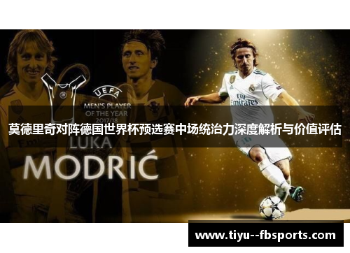 莫德里奇对阵德国世界杯预选赛中场统治力深度解析与价值评估 莫德里奇对阵德国世界杯预选赛中场统治力深度解析与价值评估