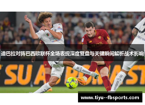 迪巴拉对阵巴西欧联杯全场表现深度复盘与关键瞬间解析战术影响