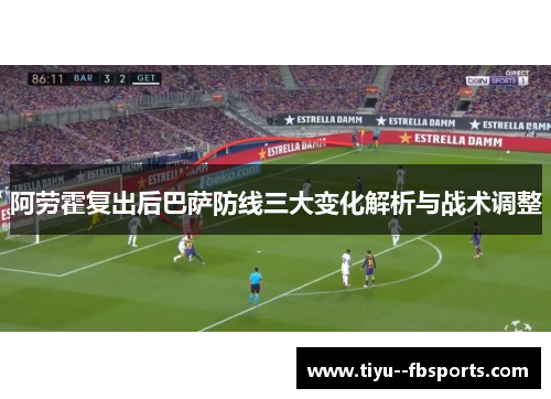 阿劳霍复出后巴萨防线三大变化解析与战术调整
