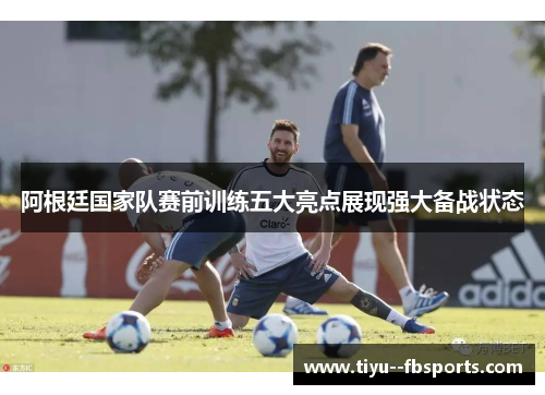 阿根廷国家队赛前训练五大亮点展现强大备战状态 阿根廷国家队赛前训练五大亮点展现强大备战状态