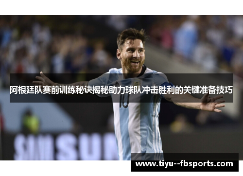 阿根廷队赛前训练秘诀揭秘助力球队冲击胜利的关键准备技巧 阿根廷队赛前训练秘诀揭秘助力球队冲击胜利的关键准备技巧
