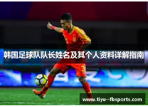 韩国足球队队长姓名及其个人资料详解指南 韩国足球队队长姓名及其个人资料详解指南