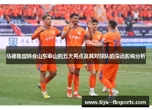 马德鲁加转会山东泰山的五大亮点及其对球队的深远影响分析 马德鲁加转会山东泰山的五大亮点及其对球队的深远影响分析