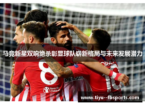 马竞新星双响绝杀彰显球队崭新格局与未来发展潜力 马竞新星双响绝杀彰显球队崭新格局与未来发展潜力