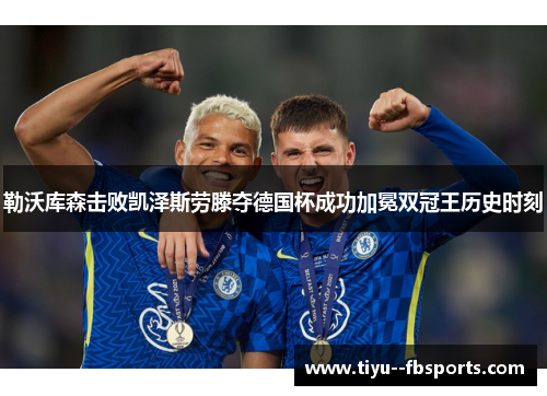 勒沃库森击败凯泽斯劳滕夺德国杯成功加冕双冠王历史时刻 勒沃库森击败凯泽斯劳滕夺德国杯成功加冕双冠王历史时刻
