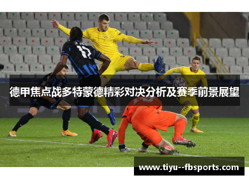 德甲焦点战多特蒙德精彩对决分析及赛季前景展望 德甲焦点战多特蒙德精彩对决分析及赛季前景展望