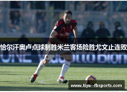 恰尔汗奥卢点球制胜米兰客场险胜尤文止连败 恰尔汗奥卢点球制胜米兰客场险胜尤文止连败