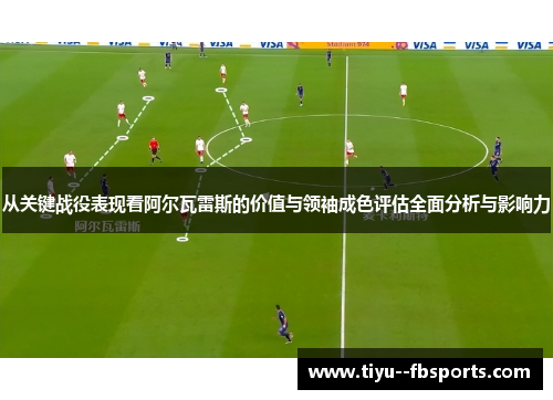 从关键战役表现看阿尔瓦雷斯的价值与领袖成色评估全面分析与影响力