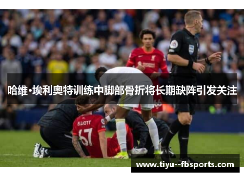 哈维·埃利奥特训练中脚部骨折将长期缺阵引发关注 哈维·埃利奥特训练中脚部骨折将长期缺阵引发关注