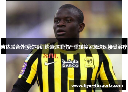吉达联合外援坎特训练遭遇重伤严重碰撞紧急送医接受治疗