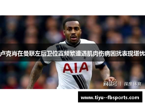 卢克肖在曼联左后卫位置频繁遭遇肌肉伤病困扰表现堪忧 卢克肖在曼联左后卫位置频繁遭遇肌肉伤病困扰表现堪忧