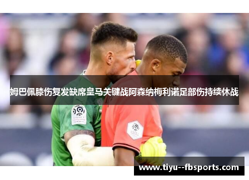 姆巴佩膝伤复发缺席皇马关键战阿森纳梅利诺足部伤持续休战 姆巴佩膝伤复发缺席皇马关键战阿森纳梅利诺足部伤持续休战