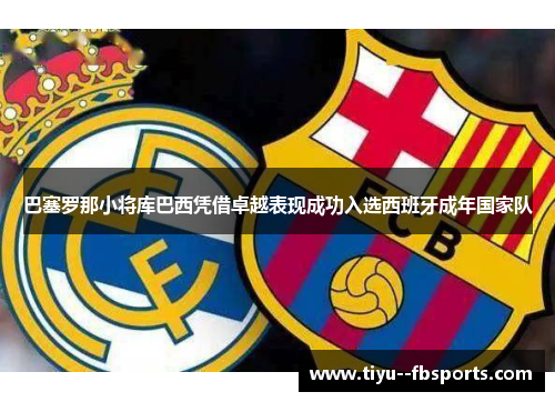 巴塞罗那小将库巴西凭借卓越表现成功入选西班牙成年国家队