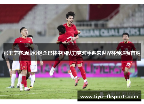 张玉宁客场读秒绝杀巴林中国队力克对手迎来世界杯预选赛首胜