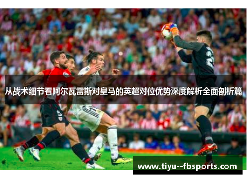 从战术细节看阿尔瓦雷斯对皇马的英超对位优势深度解析全面剖析篇 从战术细节看阿尔瓦雷斯对皇马的英超对位优势深度解析全面剖析篇