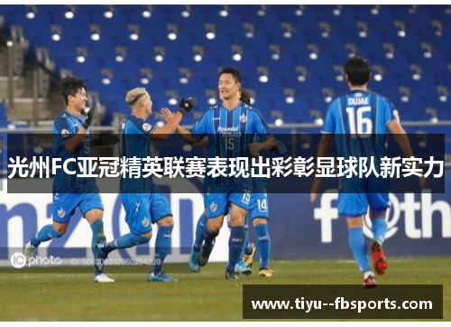光州FC亚冠精英联赛表现出彩彰显球队新实力