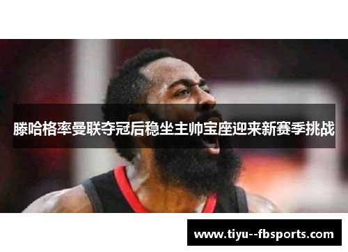 滕哈格率曼联夺冠后稳坐主帅宝座迎来新赛季挑战 滕哈格率曼联夺冠后稳坐主帅宝座迎来新赛季挑战