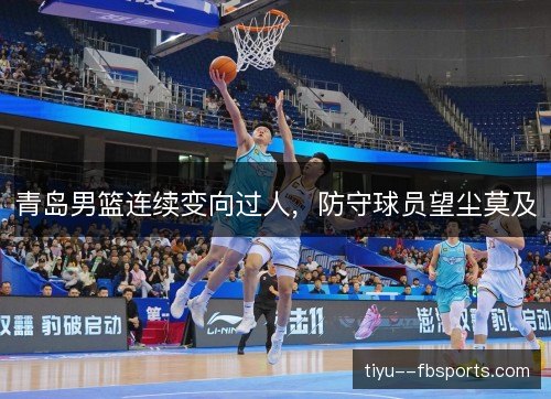 青岛男篮连续变向过人,防守球员望尘莫及 青岛男篮连续变向过人,防守球员望尘莫及