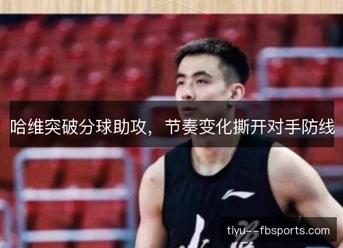 哈维突破分球助攻，节奏变化撕开对手防线
