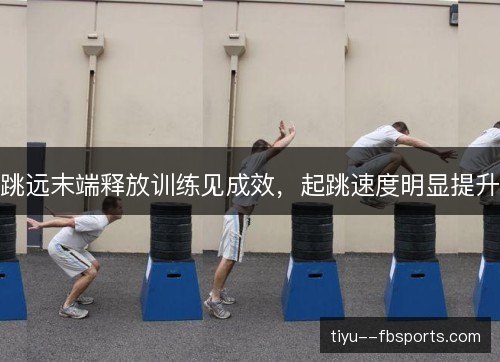 跳远末端释放训练见成效,起跳速度明显提升 跳远末端释放训练见成效,起跳速度明显提升
