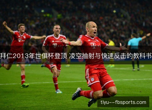 拜仁2013年世俱杯登顶 凌空抽射与快速反击的教科书